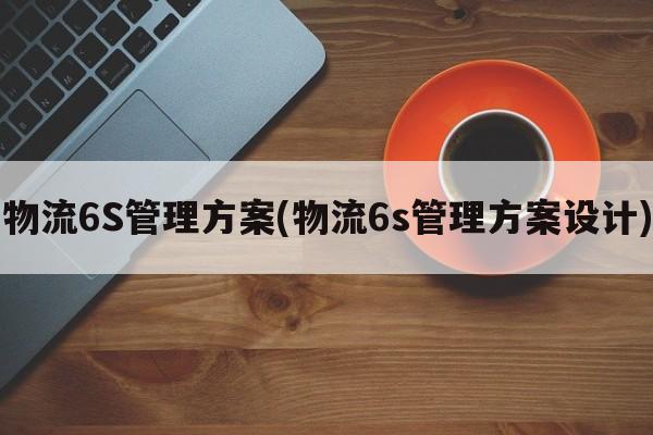 物流6S管理方案(物流6s管理方案设计)